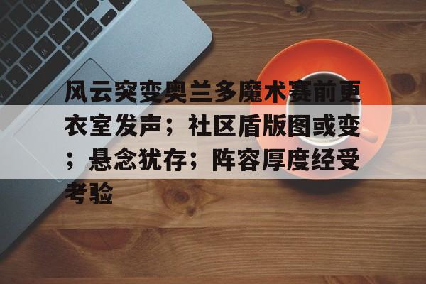 Yabo Sports-风云突变奥兰多魔术赛前更衣室发声;社区盾版图或变;悬念犹存;阵容厚度经受考验的简单介绍-Yabo Sports
